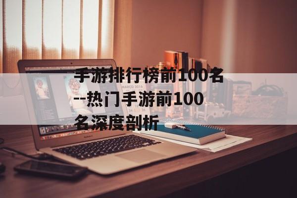 手游排行榜前100名--热门手游前100名深度剖析 手游排行榜前100名--热门手游前100名深度剖析