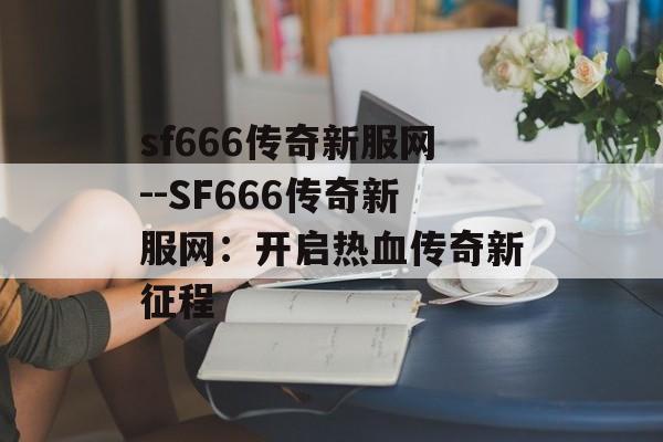 sf666传奇新服网--SF666传奇新服网:开启热血传奇新征程 sf666传奇新服网--SF666传奇新服网:开启热血传奇新征程