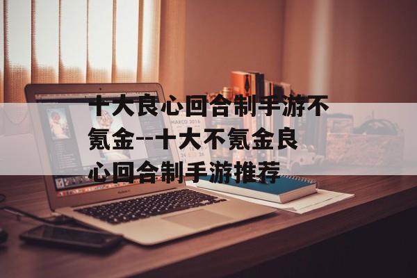 十大良心回合制手游不氪金--十大不氪金良心回合制手游推荐 十大良心回合制手游不氪金--十大不氪金良心回合制手游推荐