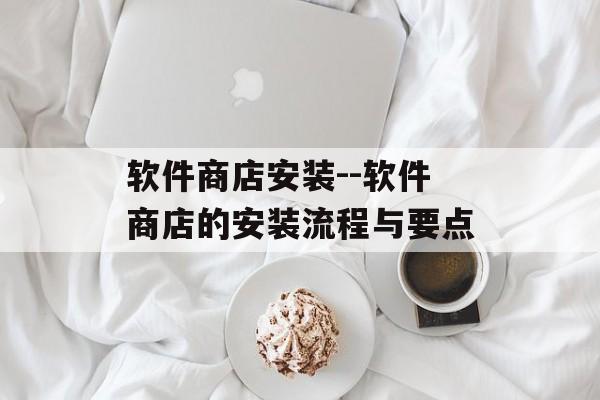 软件商店安装--软件商店的安装流程与要点
