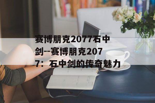 赛博朋克2077石中剑--赛博朋克2077:石中剑的传奇魅力 赛博朋克2077石中剑--赛博朋克2077:石中剑的传奇魅力