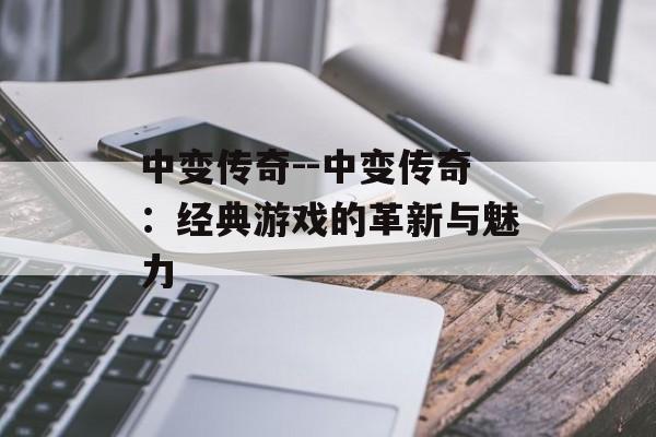 中变传奇--中变传奇：经典游戏的革新与魅力