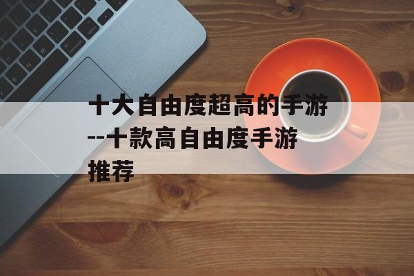 十大自由度超高的手游--十款高自由度手游推荐