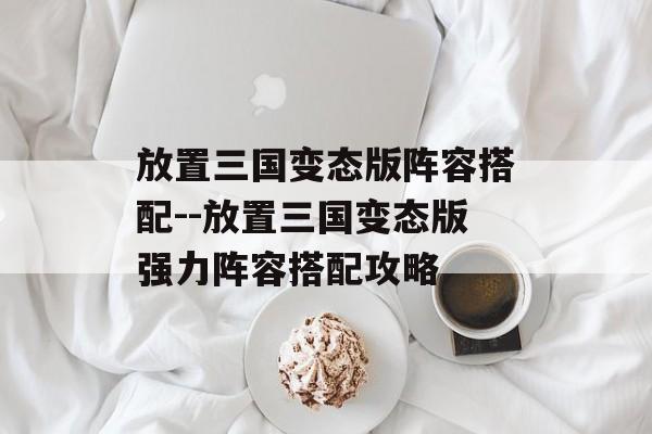 放置三国变态版阵容搭配--放置三国变态版强力阵容搭配攻略 放置三国变态版阵容搭配--放置三国变态版强力阵容搭配攻略