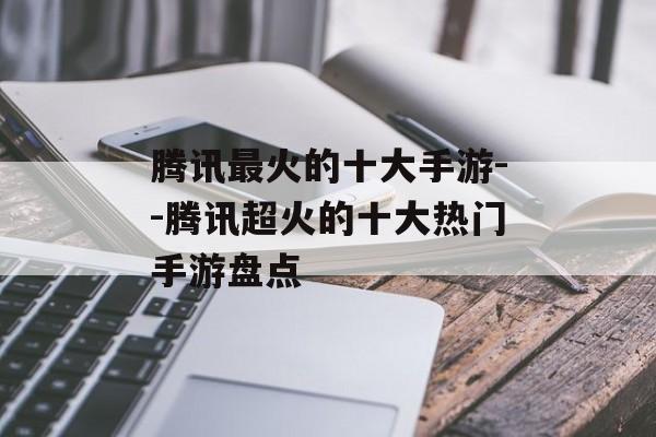 腾讯最火的十大手游--腾讯超火的十大热门手游盘点 腾讯最火的十大手游--腾讯超火的十大热门手游盘点