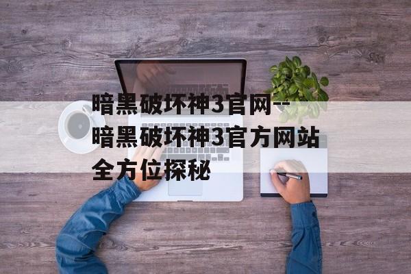 暗黑破坏神3官网--暗黑破坏神3官方网站全方位探秘 暗黑破坏神3官网--暗黑破坏神3官方网站全方位探秘