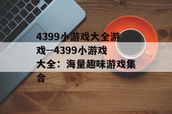 4399小游戏大全游戏--4399小游戏大全：海量趣味游戏集合