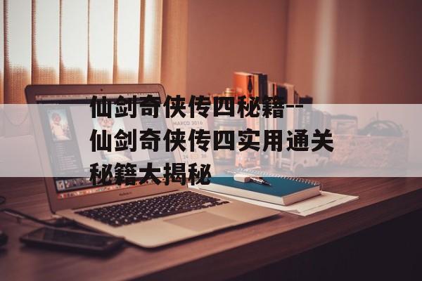 仙剑奇侠传四秘籍--仙剑奇侠传四实用通关秘籍大揭秘