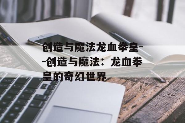 创造与魔法龙血拳皇--创造与魔法：龙血拳皇的奇幻世界