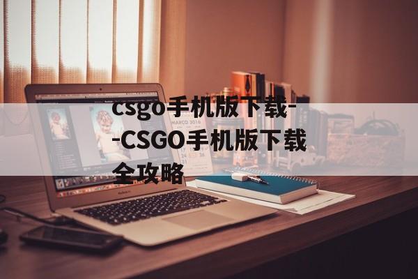 csgo手机版下载--CSGO手机版下载全攻略