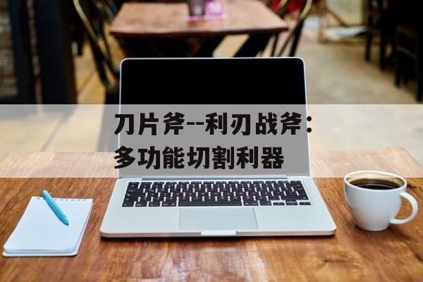 刀片斧--利刃战斧:多功能切割利器 刀片斧--利刃战斧:多功能切割利器