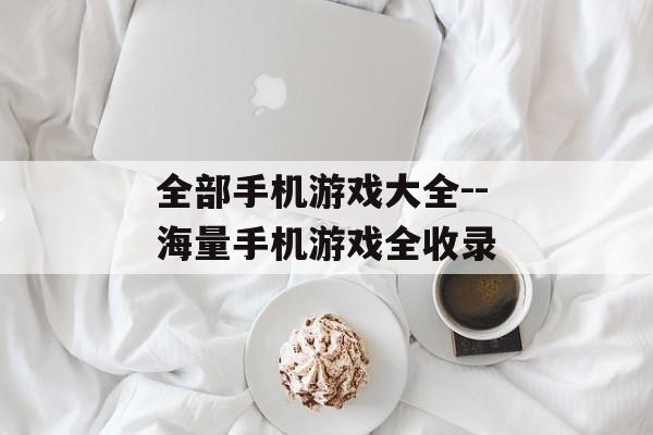 全部手机游戏大全--海量手机游戏全收录 全部手机游戏大全--海量手机游戏全收录