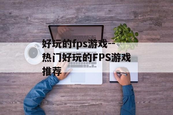 好玩的fps游戏--热门好玩的FPS游戏推荐 好玩的fps游戏--热门好玩的FPS游戏推荐