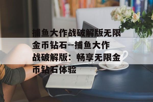 捕鱼大作战破解版无限金币钻石--捕鱼大作战破解版:畅享无限金币钻石体验 捕鱼大作战破解版无限金币钻石--捕鱼大作战破解版:畅享无限金币钻石体验