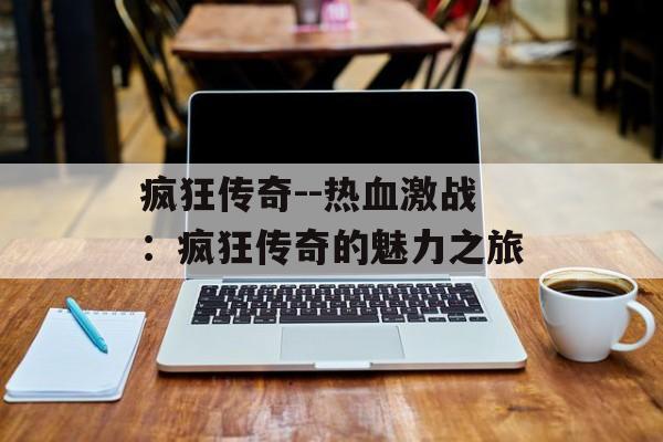 疯狂传奇--热血激战:疯狂传奇的魅力之旅 疯狂传奇--热血激战:疯狂传奇的魅力之旅
