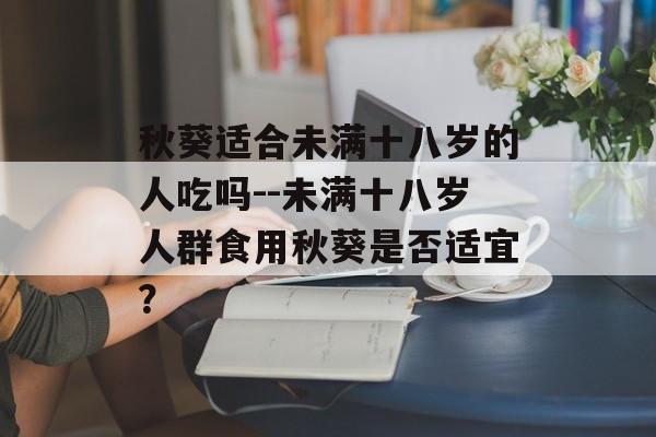 秋葵适合未满十八岁的人吃吗--未满十八岁人群食用秋葵是否适宜？