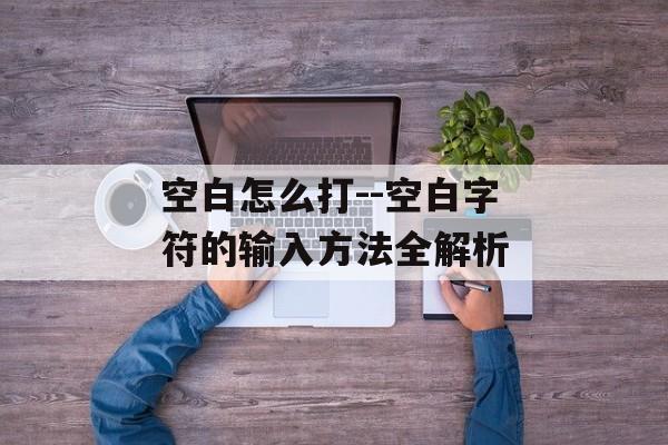 空白怎么打--空白字符的输入方法全解析
