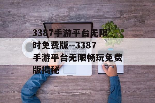 3387手游平台无限时免费版--3387手游平台无限畅玩免费版揭秘 3387手游平台无限时免费版--3387手游平台无限畅玩免费版揭秘