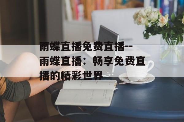 雨蝶直播免费直播--雨蝶直播:畅享免费直播的精彩世界 雨蝶直播免费直播--雨蝶直播:畅享免费直播的精彩世界