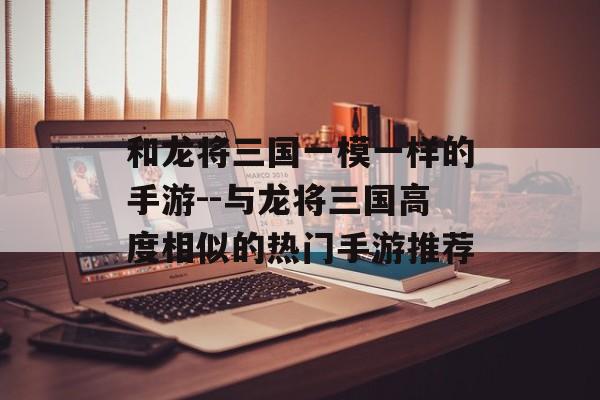 和龙将三国一模一样的手游--与龙将三国高度相似的热门手游推荐 和龙将三国一模一样的手游--与龙将三国高度相似的热门手游推荐