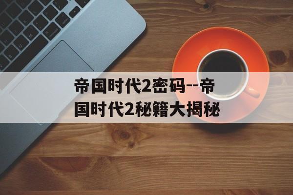 帝国时代2密码--帝国时代2秘籍大揭秘 帝国时代2密码--帝国时代2秘籍大揭秘