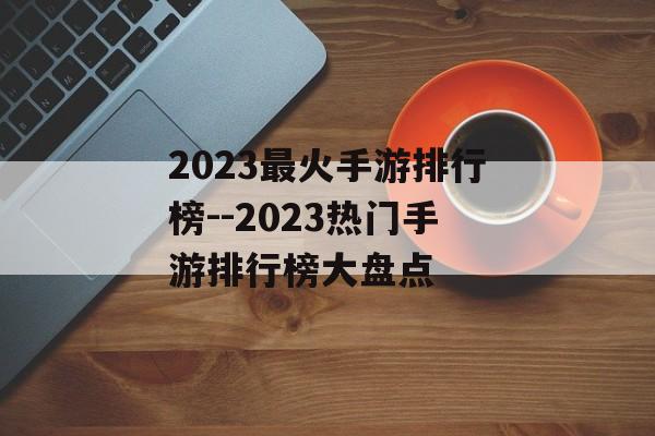 2023最火手游排行榜--2023热门手游排行榜大盘点 2023最火手游排行榜--2023热门手游排行榜大盘点