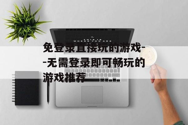 免登录直接玩的游戏--无需登录即可畅玩的游戏推荐 免登录直接玩的游戏--无需登录即可畅玩的游戏推荐