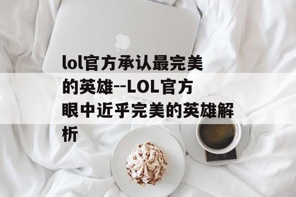 lol官方承认最完美的英雄--LOL官方眼中近乎完美的英雄解析