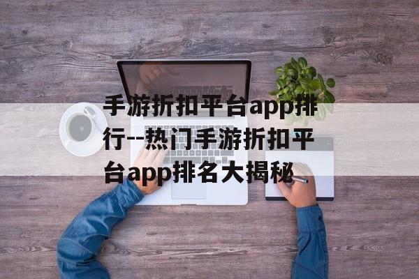手游折扣平台app排行--热门手游折扣平台app排名大揭秘 手游折扣平台app排行--热门手游折扣平台app排名大揭秘