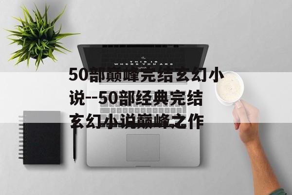 50部巅峰完结玄幻小说--50部经典完结玄幻小说巅峰之作 50部巅峰完结玄幻小说--50部经典完结玄幻小说巅峰之作