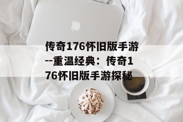 传奇176怀旧版手游--重温经典:传奇176怀旧版手游探秘 传奇176怀旧版手游--重温经典:传奇176怀旧版手游探秘