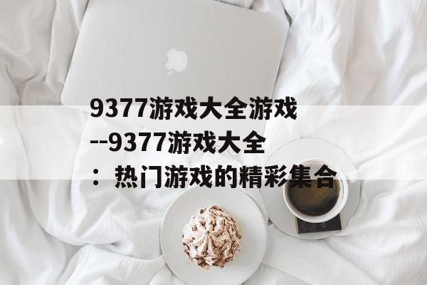 9377游戏大全游戏--9377游戏大全：热门游戏的精彩集合