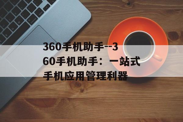 360手机助手--360手机助手:一站式手机应用管理利器 360手机助手--360手机助手:一站式手机应用管理利器