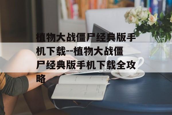 植物大战僵尸经典版手机下载--植物大战僵尸经典版手机下载全攻略