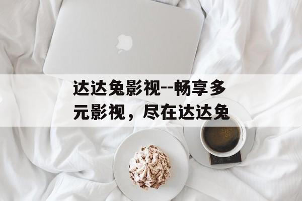 达达兔影视--畅享多元影视,尽在达达兔 达达兔影视--畅享多元影视,尽在达达兔