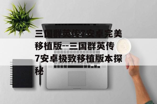 三国群英传7安卓完美移植版--三国群英传7安卓极致移植版本探秘 三国群英传7安卓完美移植版--三国群英传7安卓极致移植版本探秘