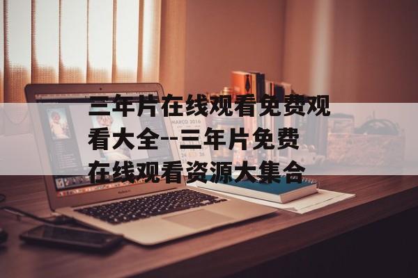 三年片在线观看免费观看大全--三年片免费在线观看资源大集合 三年片在线观看免费观看大全--三年片免费在线观看资源大集合