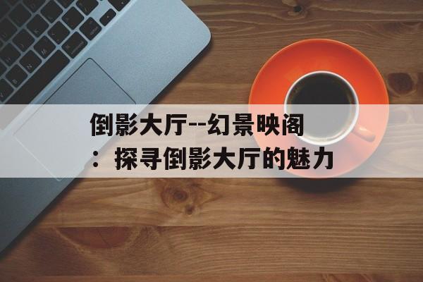 倒影大厅--幻景映阁：探寻倒影大厅的魅力
