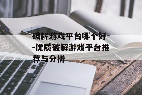 破解游戏平台哪个好--优质破解游戏平台推荐与分析