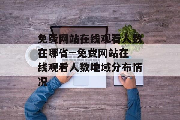 免费网站在线观看人数在哪省--免费网站在线观看人数地域分布情况 免费网站在线观看人数在哪省--免费网站在线观看人数地域分布情况