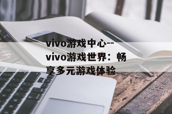 vivo游戏中心--vivo游戏世界:畅享多元游戏体验 vivo游戏中心--vivo游戏世界:畅享多元游戏体验
