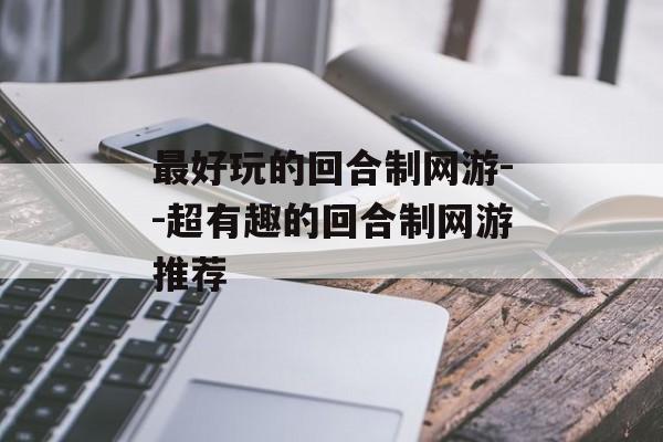 最好玩的回合制网游--超有趣的回合制网游推荐