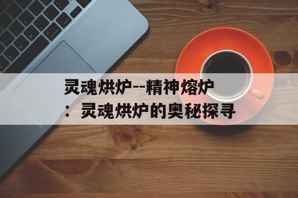 灵魂烘炉--精神熔炉：灵魂烘炉的奥秘探寻