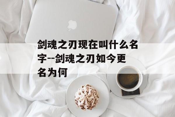 剑魂之刃现在叫什么名字--剑魂之刃如今更名为何 剑魂之刃现在叫什么名字--剑魂之刃如今更名为何