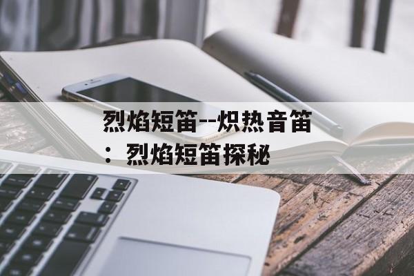 烈焰短笛--炽热音笛:烈焰短笛探秘 烈焰短笛--炽热音笛:烈焰短笛探秘