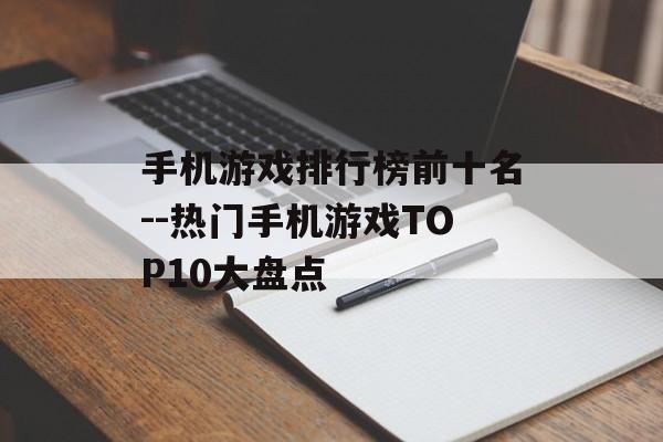 手机游戏排行榜前十名--热门手机游戏TOP10大盘点 手机游戏排行榜前十名--热门手机游戏TOP10大盘点
