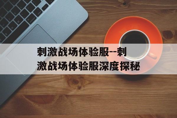刺激战场体验服--刺激战场体验服深度探秘