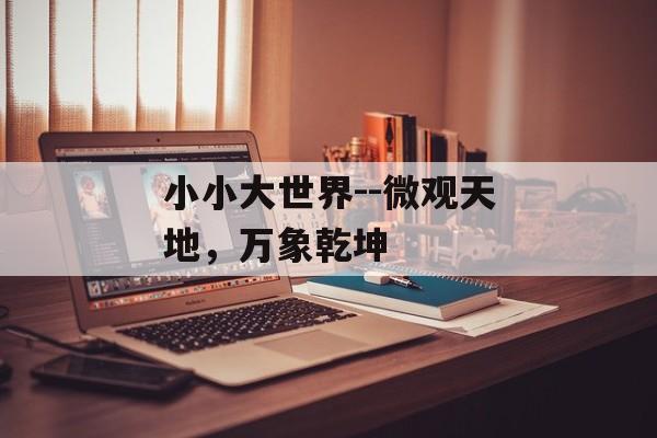 小小大世界--微观天地,万象乾坤 小小大世界--微观天地,万象乾坤