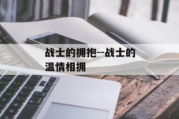 战士的拥抱--战士的温情相拥