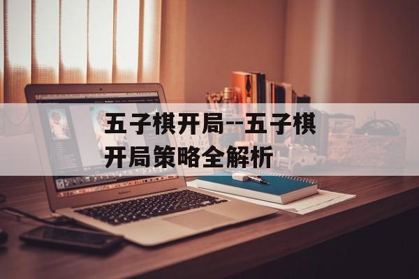 五子棋开局--五子棋开局策略全解析 五子棋开局--五子棋开局策略全解析